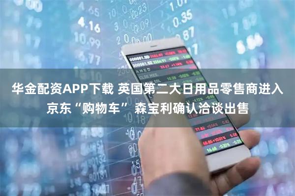 华金配资APP下载 英国第二大日用品零售商进入京东“购物车” 森宝利确认洽谈出售