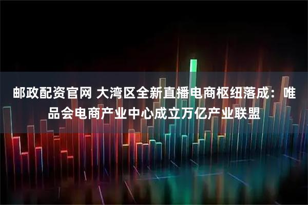 邮政配资官网 大湾区全新直播电商枢纽落成：唯品会电商产业中心成立万亿产业联盟