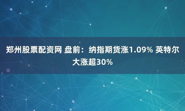 郑州股票配资网 盘前：纳指期货涨1.09% 英特尔大涨超30%
