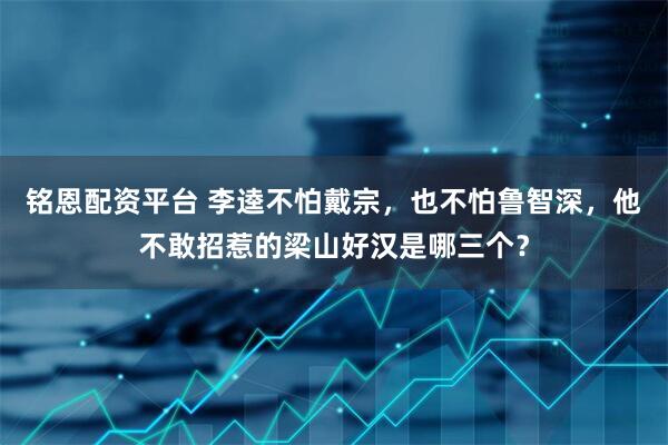 铭恩配资平台 李逵不怕戴宗，也不怕鲁智深，他不敢招惹的梁山好汉是哪三个？