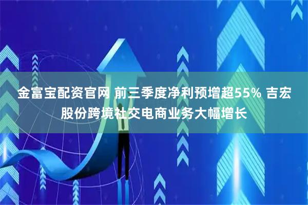 金富宝配资官网 前三季度净利预增超55% 吉宏股份跨境社交电商业务大幅增长