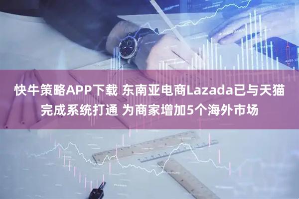 快牛策略APP下载 东南亚电商Lazada已与天猫完成系统打通 为商家增加5个海外市场