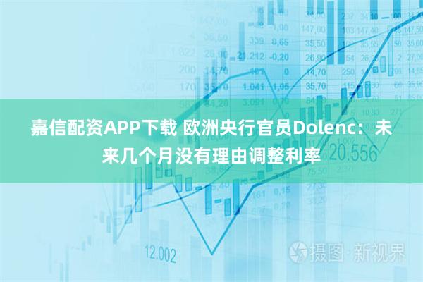 嘉信配资APP下载 欧洲央行官员Dolenc：未来几个月没有理由调整利率