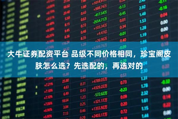大牛证券配资平台 品级不同价格相同，珍宝阁皮肤怎么选？先选配的，再选对的