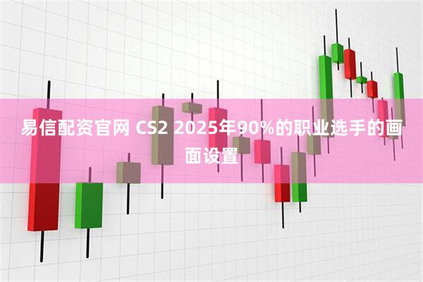 易信配资官网 CS2 2025年90%的职业选手的画面设置