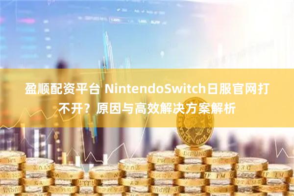 盈顺配资平台 NintendoSwitch日服官网打不开？原因与高效解决方案解析
