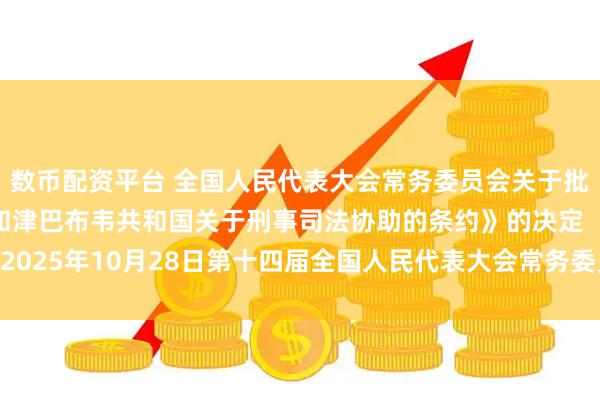 数币配资平台 全国人民代表大会常务委员会关于批准《中华人民共和国和津巴布韦共和国关于刑事司法协助的条约》的决定 （2025年10月28日第十四届全国人民代表大会常务委员会第十八次会议通过）