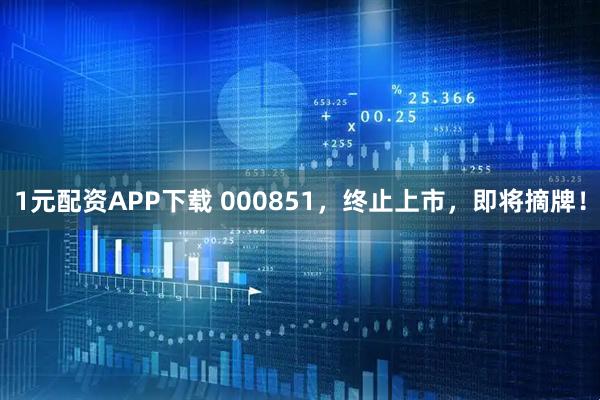 1元配资APP下载 000851，终止上市，即将摘牌！