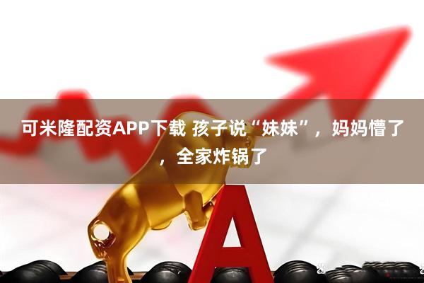 可米隆配资APP下载 孩子说“妹妹”,妈妈懵了,全家炸锅了