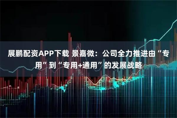 展鹏配资APP下载 景嘉微：公司全力推进由“专用”到“专用+通用”的发展战略
