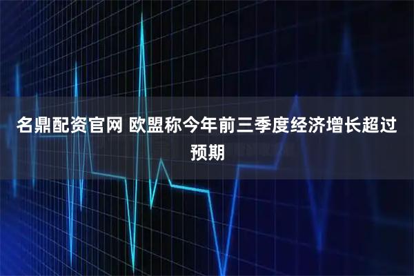 名鼎配资官网 欧盟称今年前三季度经济增长超过预期