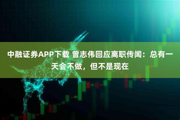 中融证券APP下载 曾志伟回应离职传闻:总有一天会不做,但不是现在