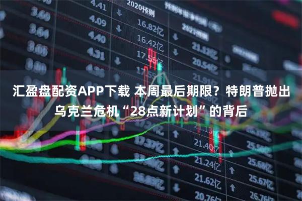 汇盈盘配资APP下载 本周最后期限?特朗普抛出乌克兰危机“28点新计划”的背后