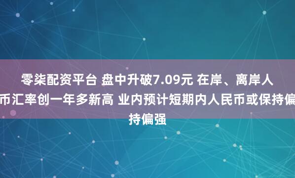 零柒配资平台 盘中升破7.09元 在岸、离岸人民币汇率创一年多新高 业内预计短期内人民币或保持偏强