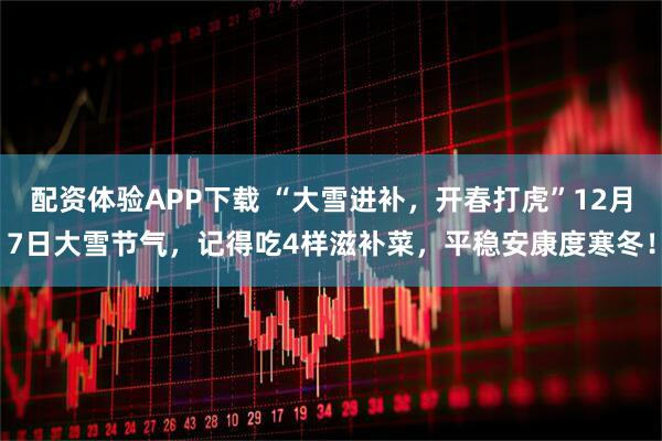 配资体验APP下载 “大雪进补，开春打虎”12月7日大雪节气，记得吃4样滋补菜，平稳安康度寒冬！