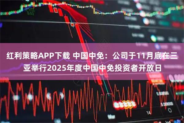 红利策略APP下载 中国中免：公司于11月底在三亚举行2025年度中国中免投资者开放日