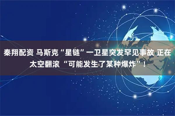 秦翔配资 马斯克“星链”一卫星突发罕见事故 正在太空翻滚 “可能发生了某种爆炸”!