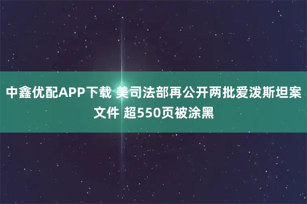 中鑫优配APP下载 美司法部再公开两批爱泼斯坦案文件 超550页被涂黑