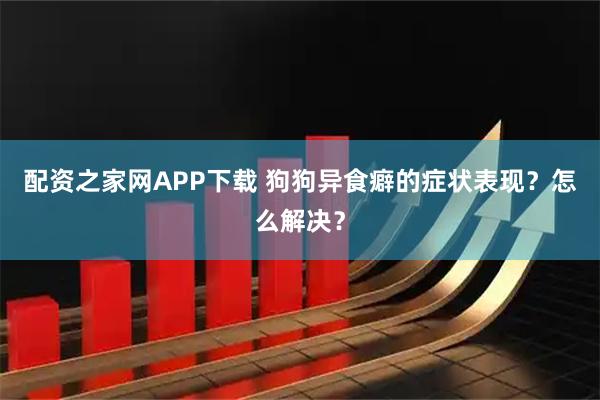 配资之家网APP下载 狗狗异食癖的症状表现?怎么解决?