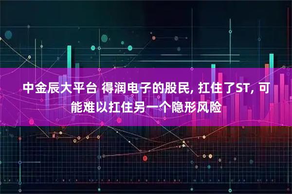 中金辰大平台 得润电子的股民, 扛住了ST, 可能难以扛住另一个隐形风险