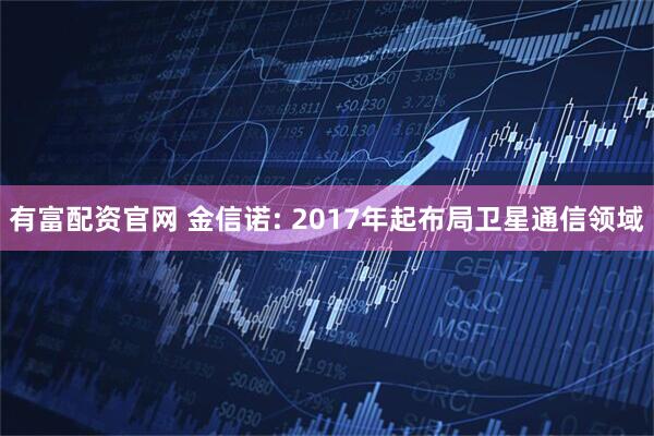 有富配资官网 金信诺: 2017年起布局卫星通信领域