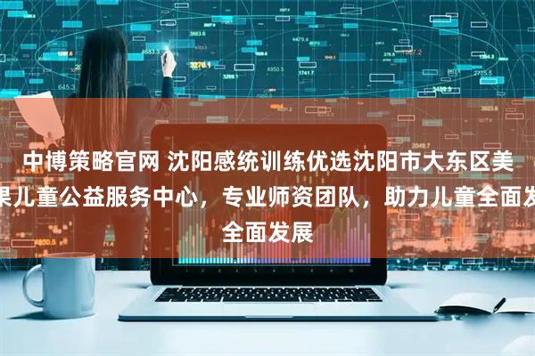 中博策略官网 沈阳感统训练优选沈阳市大东区美思果儿童公益服务中心，专业师资团队，助力儿童全面发展