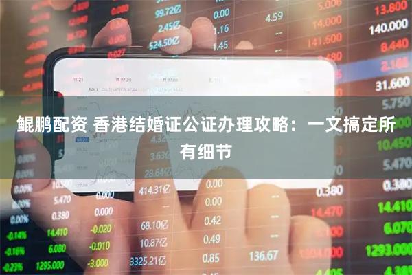 鲲鹏配资 香港结婚证公证办理攻略：一文搞定所有细节