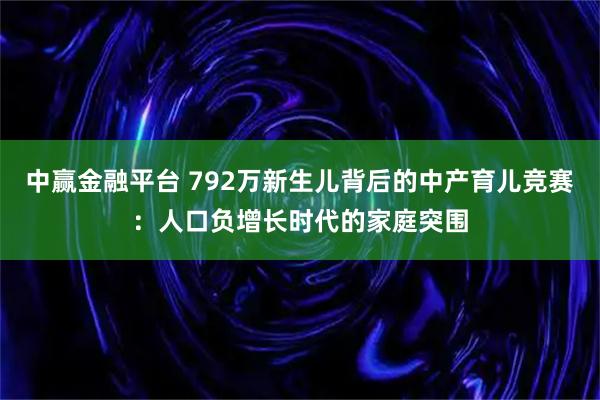 中赢金融平台 792万新生儿背后的中产育儿竞赛：人口负增长时代的家庭突围