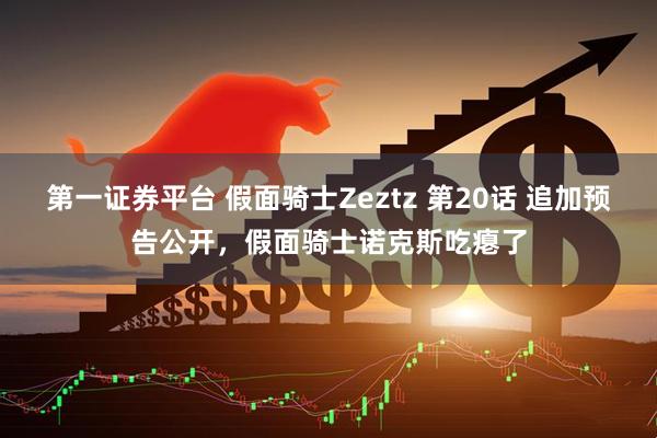 第一证券平台 假面骑士Zeztz 第20话 追加预告公开，假面骑士诺克斯吃瘪了