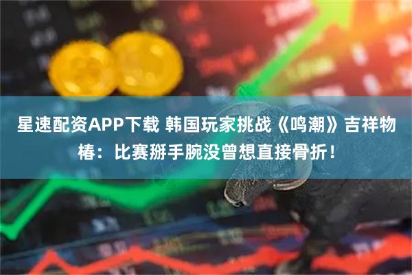 星速配资APP下载 韩国玩家挑战《鸣潮》吉祥物椿：比赛掰手腕没曾想直接骨折！