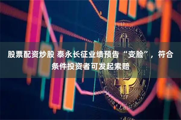 股票配资炒股 泰永长征业绩预告 “变脸”,符合条件投资者可发起索赔