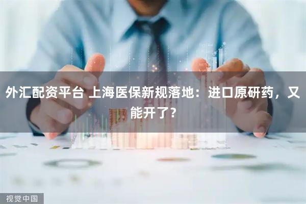 外汇配资平台 上海医保新规落地:进口原研药,又能开了?