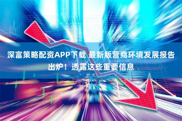 深富策略配资APP下载 最新版营商环境发展报告出炉!透露这些重要信息