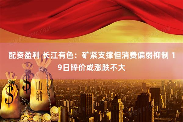 配资盈利 长江有色:矿紧支撑但消费偏弱抑制 19日锌价或涨跌不大