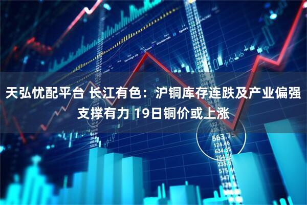 天弘忧配平台 长江有色:沪铜库存连跌及产业偏强支撑有力 19日铜价或上涨