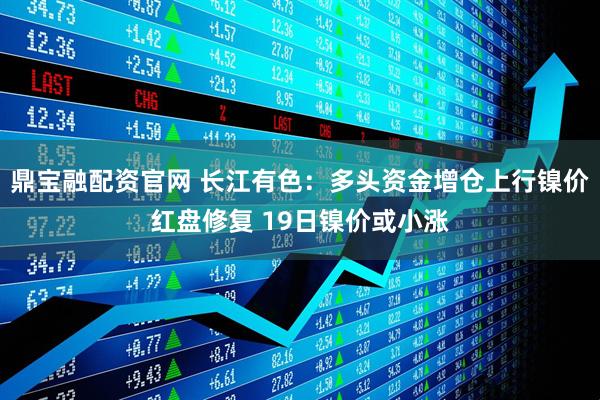 鼎宝融配资官网 长江有色：多头资金增仓上行镍价红盘修复 19日镍价或小涨