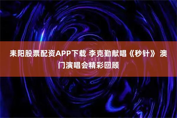 耒阳股票配资APP下载 李克勤献唱《秒针》 澳门演唱会精彩回顾