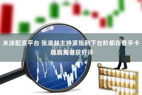 米涂配资平台 张凌赫主持紧张到下台阶都在看手卡 稳到离谱获好评