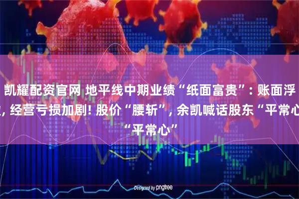 凯耀配资官网 地平线中期业绩“纸面富贵”: 账面浮盈, 经营亏损加剧! 股价“腰斩”, 余凯喊话股东“平常心”