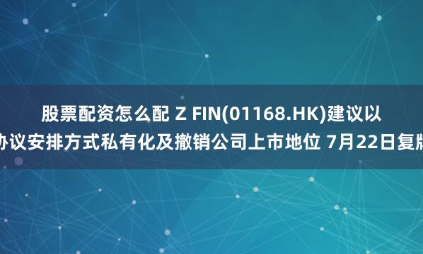 股票配资怎么配 Z FIN(01168.HK)建议以协议安排方式私有化及撤销公司上市地位 7月22日复牌